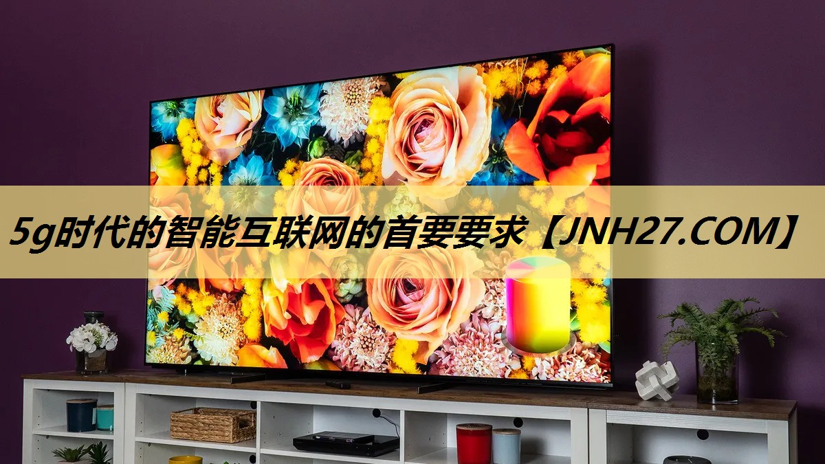 5g时代的智能互联网的首要要求 5g时代的智能互联网的首要要求