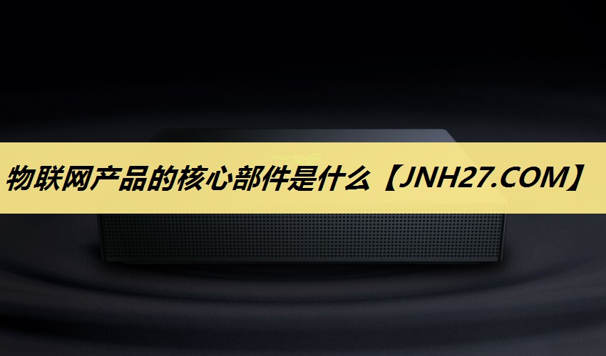物联网产品的核心部件是什么 物联网产品的核心部件是什么