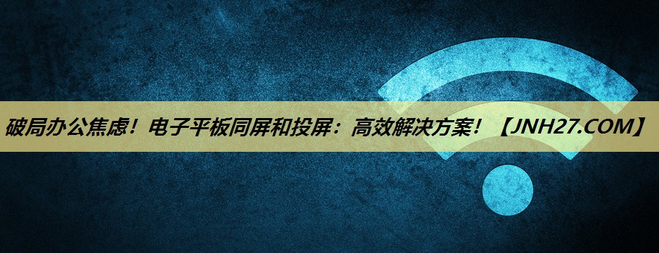 破局办公焦虑!电子平板同屏和投屏:高效解决方案! 破局办公焦虑!电子平板同屏和投屏:高效解决方案!