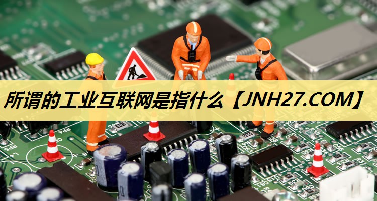 所谓的工业互联网是指什么 所谓的工业互联网是指什么