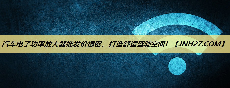 汽车电子功率放大器批发价揭密,打造舒适驾驶空间! 汽车电子功率放大器批发价揭密,打造舒适驾驶空间!