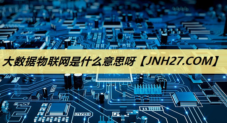 大数据物联网是什么意思呀 大数据物联网是什么意思呀