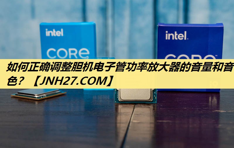 如何正确调整胆机电子管功率放大器的音量和音色? 如何正确调整胆机电子管功率放大器的音量和音色?