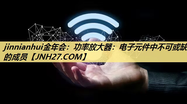 功率放大器:电子元件中不可或缺的成员 功率放大器:电子元件中不可或缺的成员