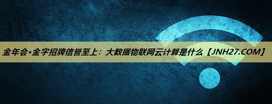 大数据物联网云计算是什么 大数据物联网云计算是什么