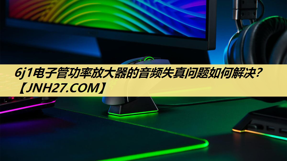 6j1电子管功率放大器的音频失真问题如何解决? 6j1电子管功率放大器的音频失真问题如何解决?