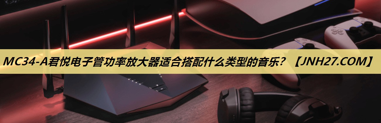 MC34-A君悦电子管功率放大器适合搭配什么类型的音乐? MC34-A君悦电子管功率放大器适合搭配什么类型的音乐?