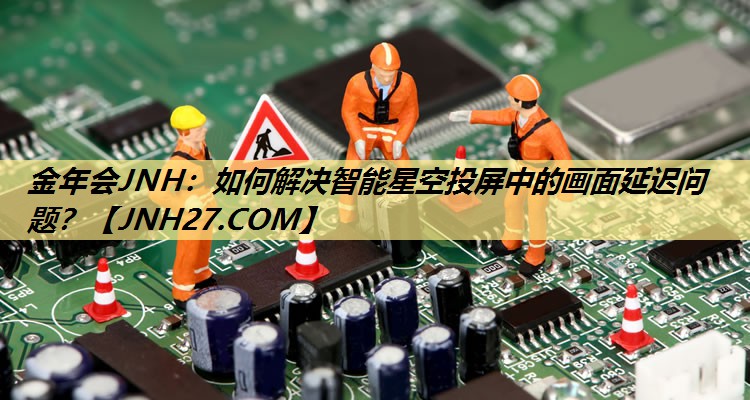 如何解决智能星空投屏中的画面延迟问题? 如何解决智能星空投屏中的画面延迟问题?