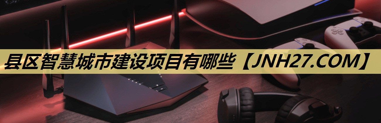 县区智慧城市建设项目有哪些 县区智慧城市建设项目有哪些
