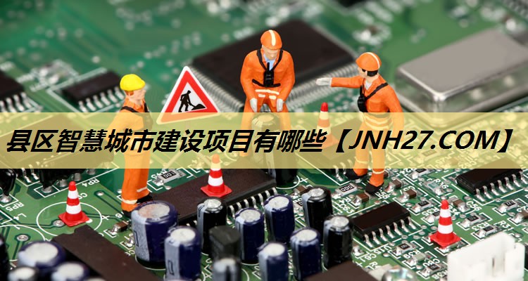 县区智慧城市建设项目有哪些 县区智慧城市建设项目有哪些