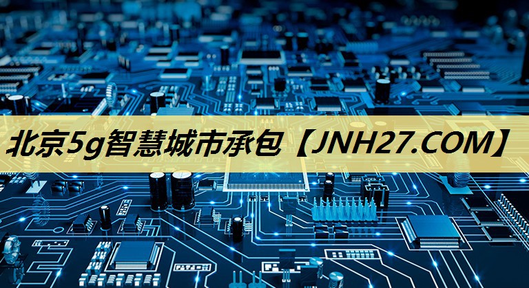 北京5g智慧城市承包 北京5g智慧城市承包