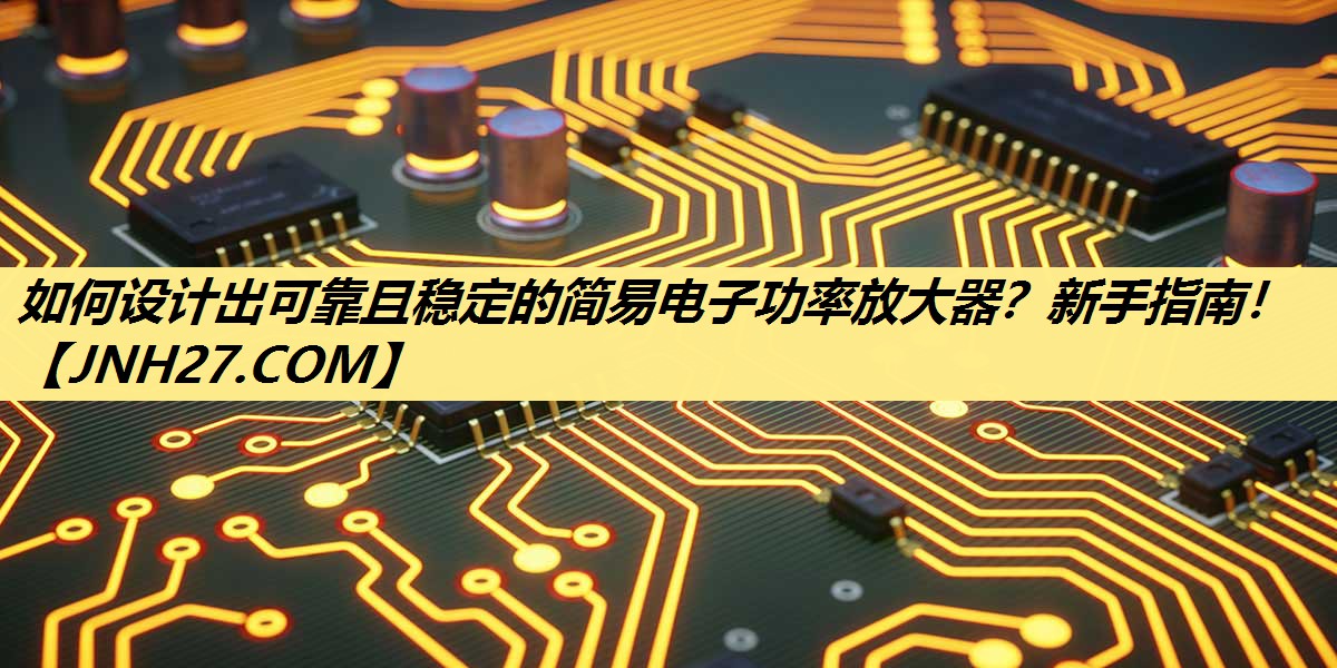 如何设计出可靠且稳定的简易电子功率放大器?新手指南! 如何设计出可靠且稳定的简易电子功率放大器?新手指南!
