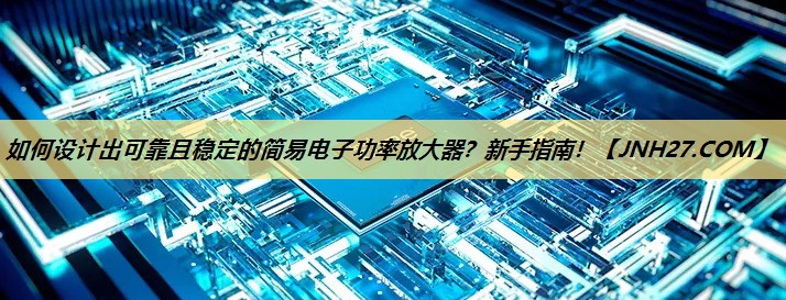 如何设计出可靠且稳定的简易电子功率放大器?新手指南! 如何设计出可靠且稳定的简易电子功率放大器?新手指南!