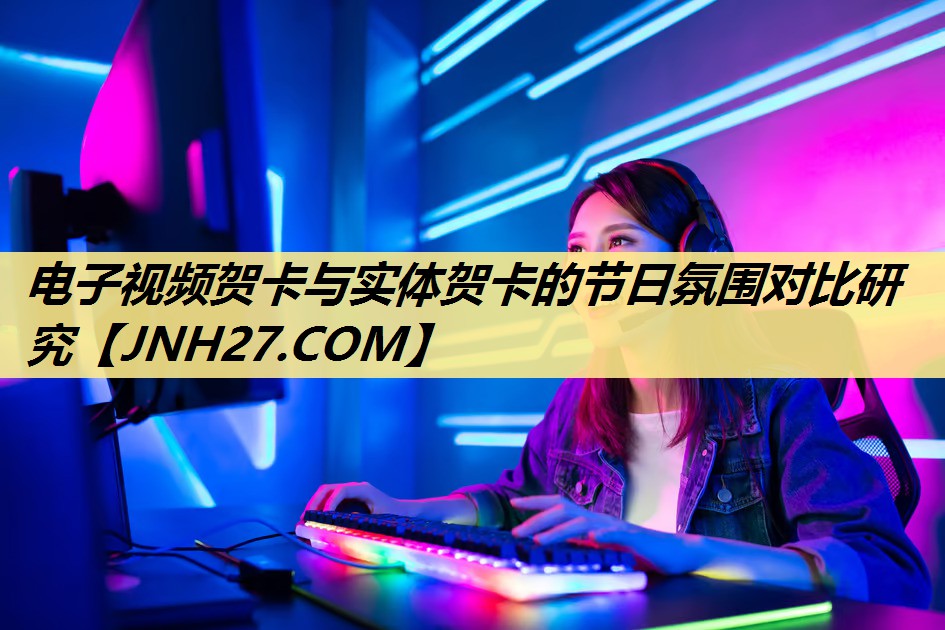电子视频贺卡与实体贺卡的节日氛围对比研究 电子视频贺卡与实体贺卡的节日氛围对比研究