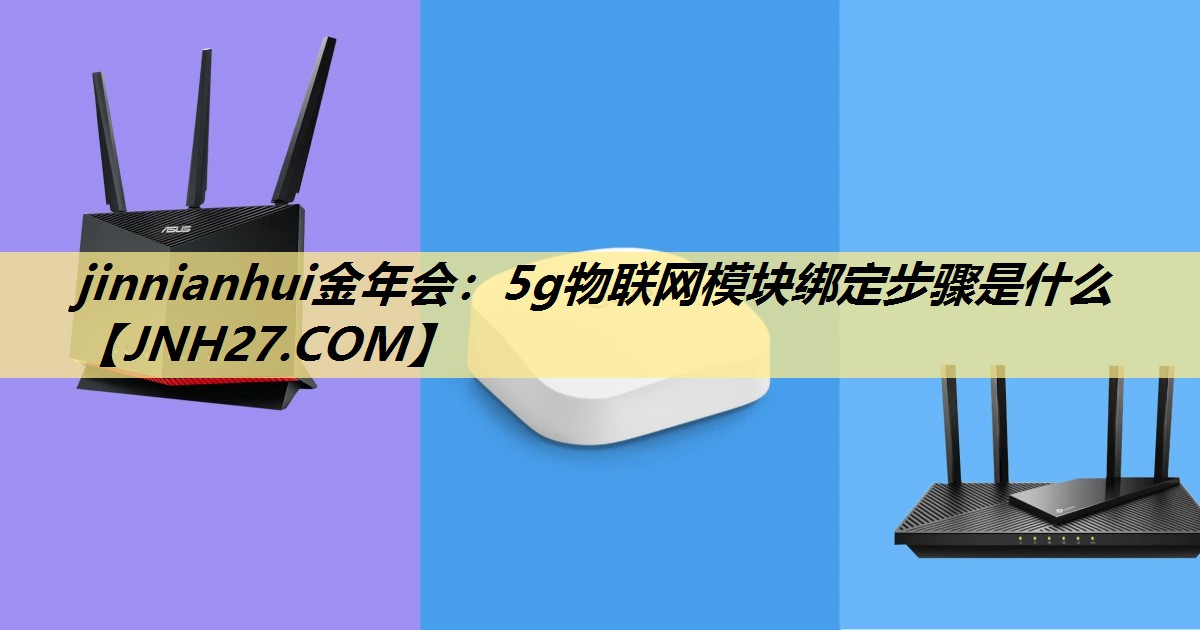 5g物联网模块绑定步骤是什么 5g物联网模块绑定步骤是什么