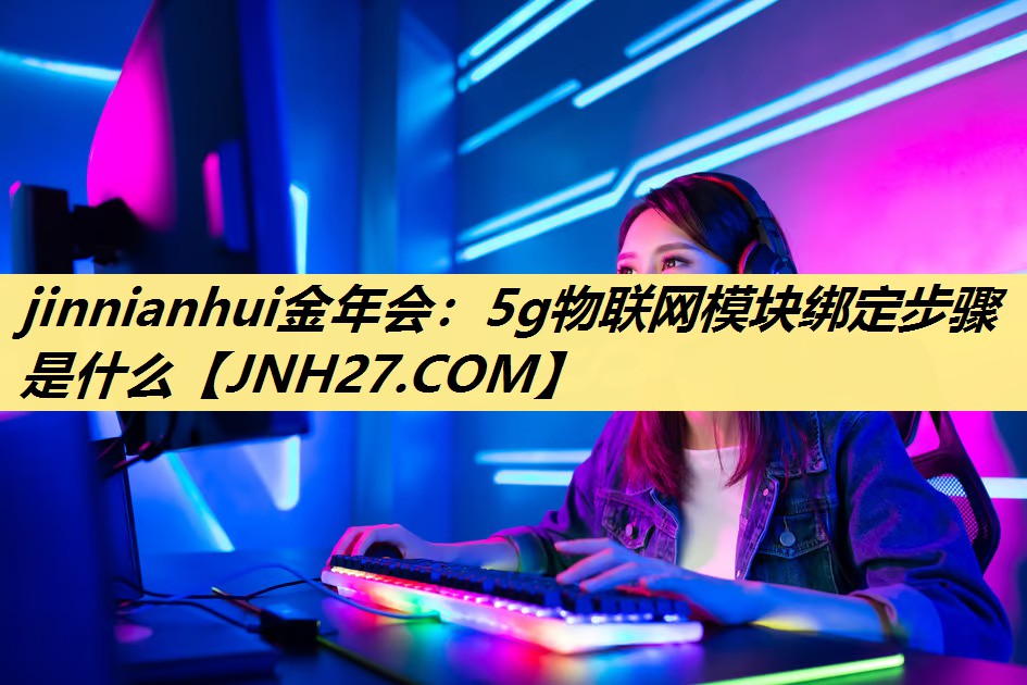 5g物联网模块绑定步骤是什么 5g物联网模块绑定步骤是什么