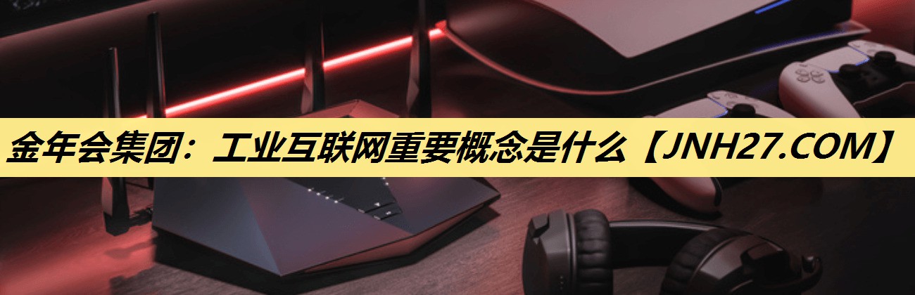 工业互联网重要概念是什么 工业互联网重要概念是什么