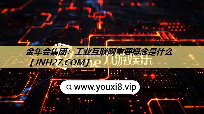 工业互联网重要概念是什么 工业互联网重要概念是什么