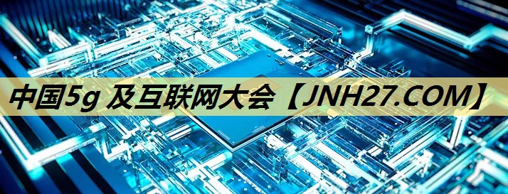 中国5g 及互联网大会 中国5g 及互联网大会