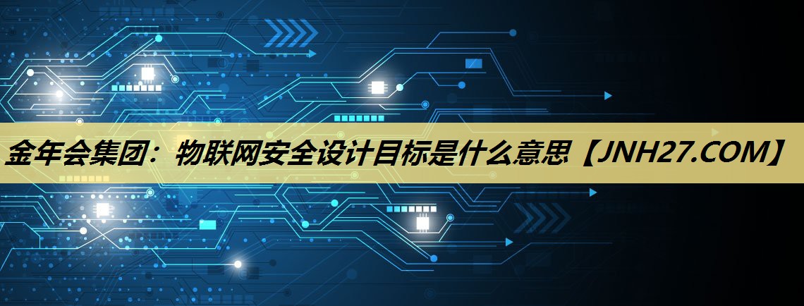 物联网安全设计目标是什么意思 物联网安全设计目标是什么意思
