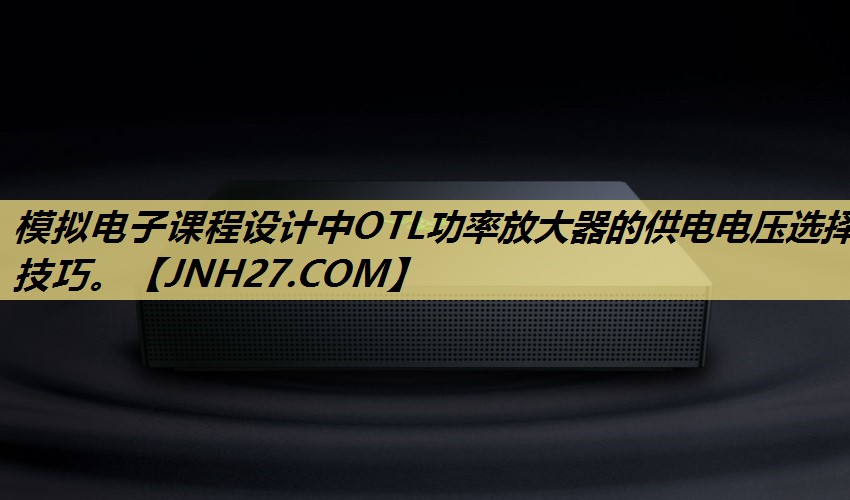 模拟电子课程设计中OTL功率放大器的供电电压选择技巧。 模拟电子课程设计中OTL功率放大器的供电电压选择技巧。