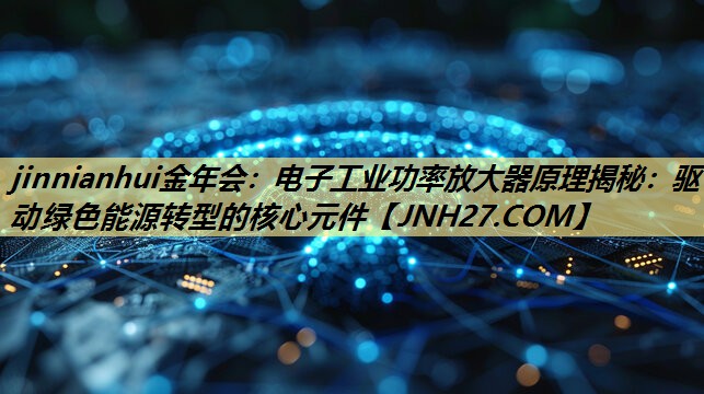 电子工业功率放大器原理揭秘:驱动绿色能源转型的核心元件 电子工业功率放大器原理揭秘:驱动绿色能源转型的核心元件