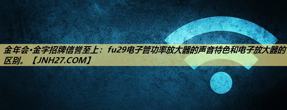 fu29电子管功率放大器的声音特色和电子放大器的区别。 fu29电子管功率放大器的声音特色和电子放大器的区别。