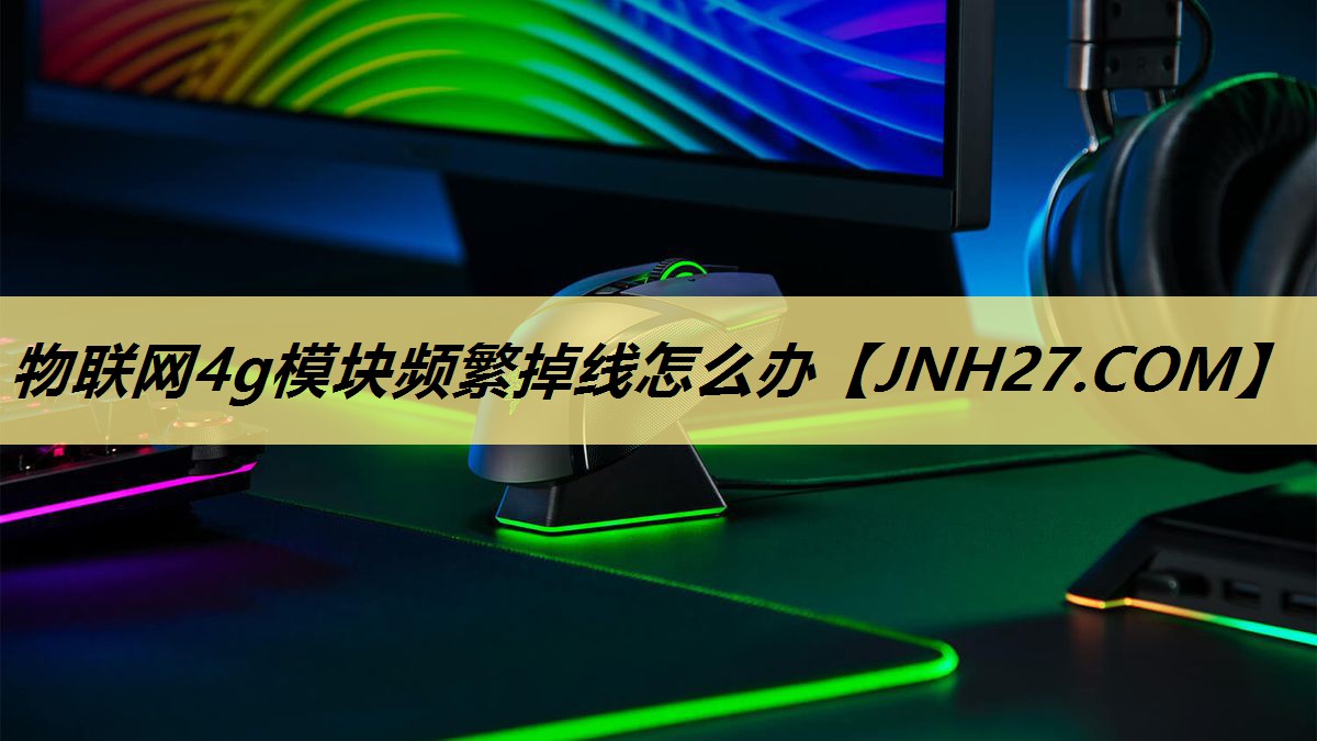 物联网4g模块频繁掉线怎么办 物联网4g模块频繁掉线怎么办