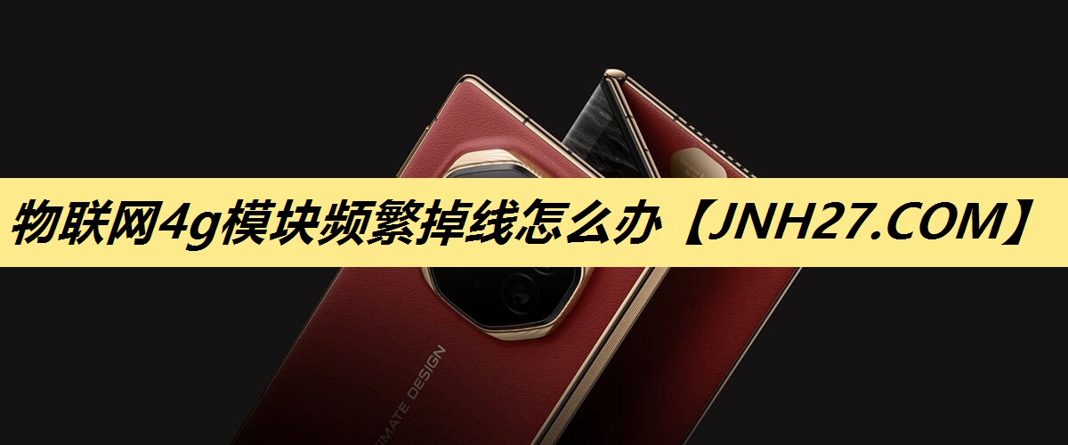物联网4g模块频繁掉线怎么办 物联网4g模块频繁掉线怎么办