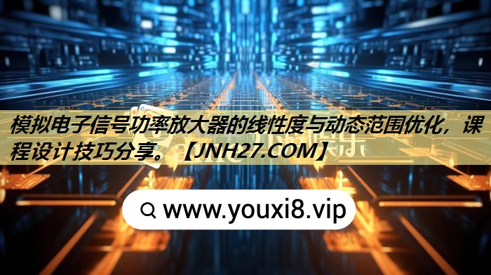 模拟电子信号功率放大器的线性度与动态范围优化,课程设计技巧分享。 模拟电子信号功率放大器的线性度与动态范围优化,课程设计技巧分享。