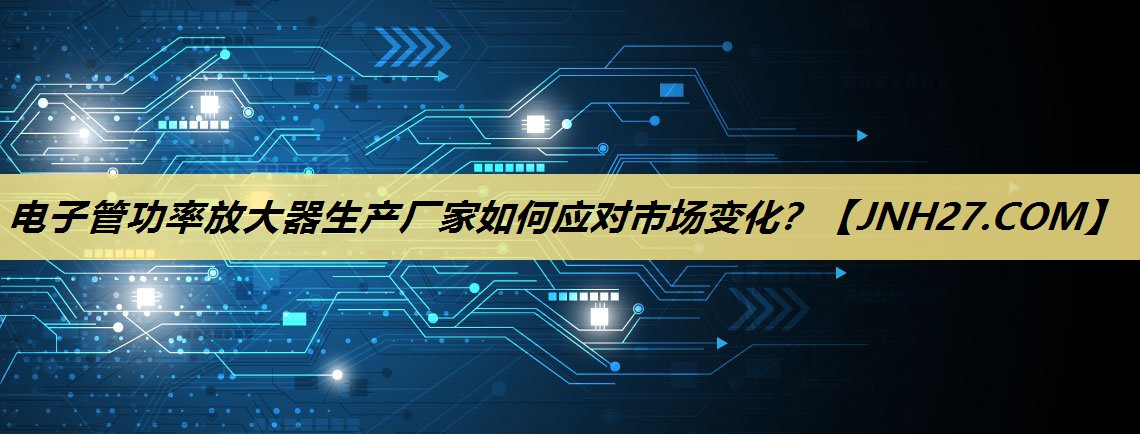 电子管功率放大器生产厂家如何应对市场变化? 电子管功率放大器生产厂家如何应对市场变化?
