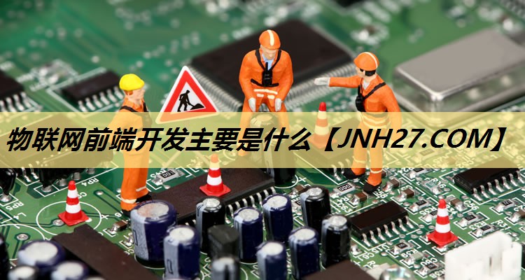 物联网前端开发主要是什么 物联网前端开发主要是什么
