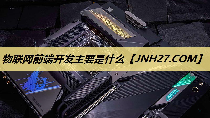 物联网前端开发主要是什么 物联网前端开发主要是什么
