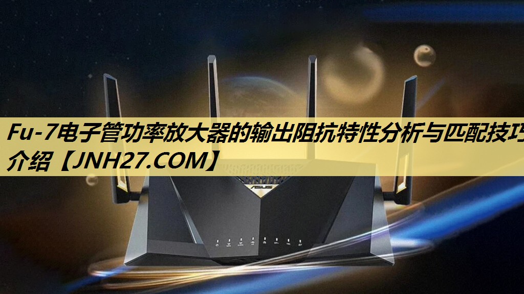 Fu-7电子管功率放大器的输出阻抗特性分析与匹配技巧介绍 Fu-7电子管功率放大器的输出阻抗特性分析与匹配技巧介绍