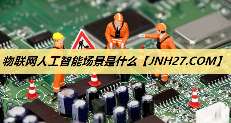 物联网人工智能场景是什么 物联网人工智能场景是什么