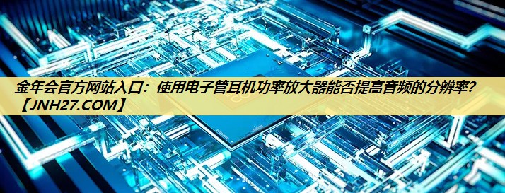 使用电子管耳机功率放大器能否提高音频的分辨率? 使用电子管耳机功率放大器能否提高音频的分辨率?