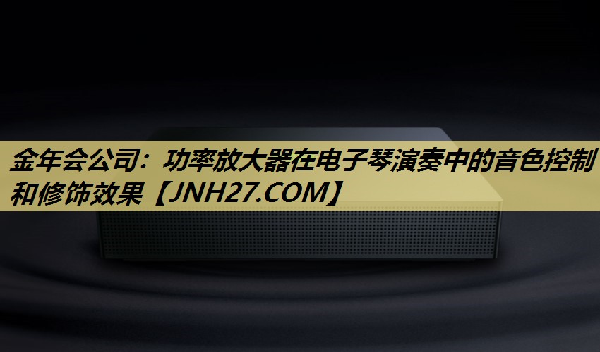 功率放大器在电子琴演奏中的音色控制和修饰效果 功率放大器在电子琴演奏中的音色控制和修饰效果