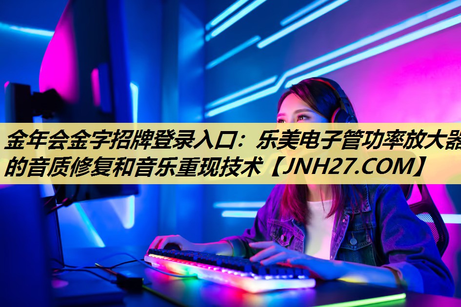 乐美电子管功率放大器的音质修复和音乐重现技术 乐美电子管功率放大器的音质修复和音乐重现技术