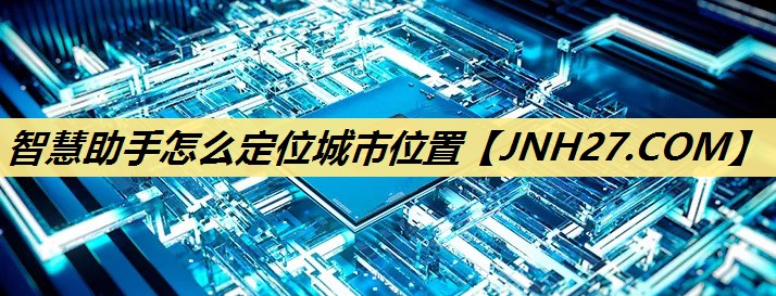 智慧助手怎么定位城市位置 智慧助手怎么定位城市位置