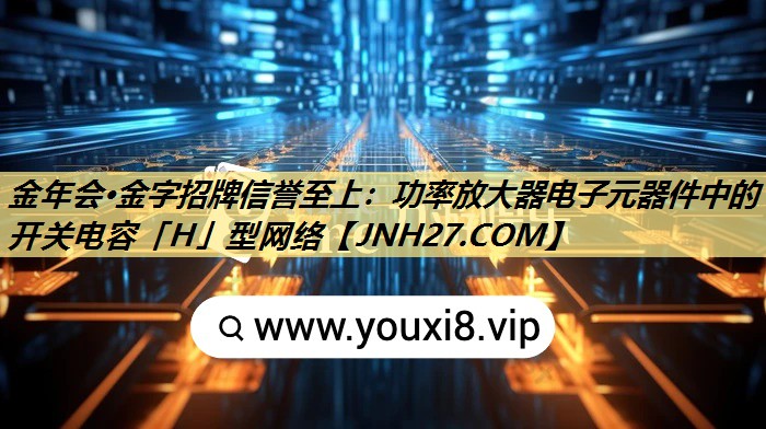 功率放大器电子元器件中的开关电容「H」型网络 功率放大器电子元器件中的开关电容「H」型网络