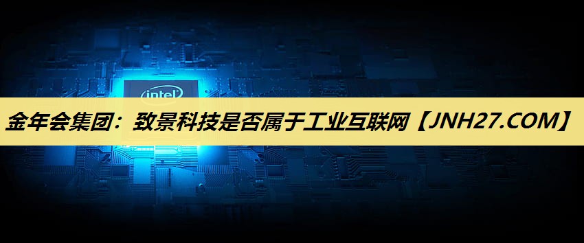 致景科技是否属于工业互联网 致景科技是否属于工业互联网