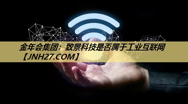 致景科技是否属于工业互联网 致景科技是否属于工业互联网