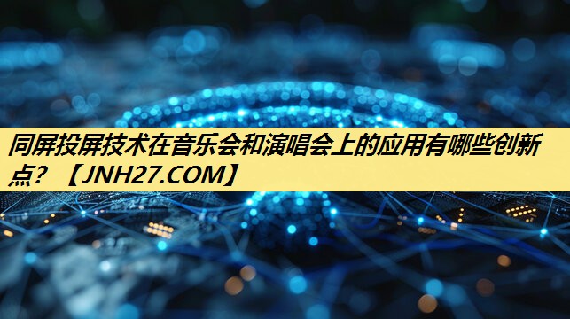 同屏投屏技术在音乐会和演唱会上的应用有哪些创新点? 同屏投屏技术在音乐会和演唱会上的应用有哪些创新点?