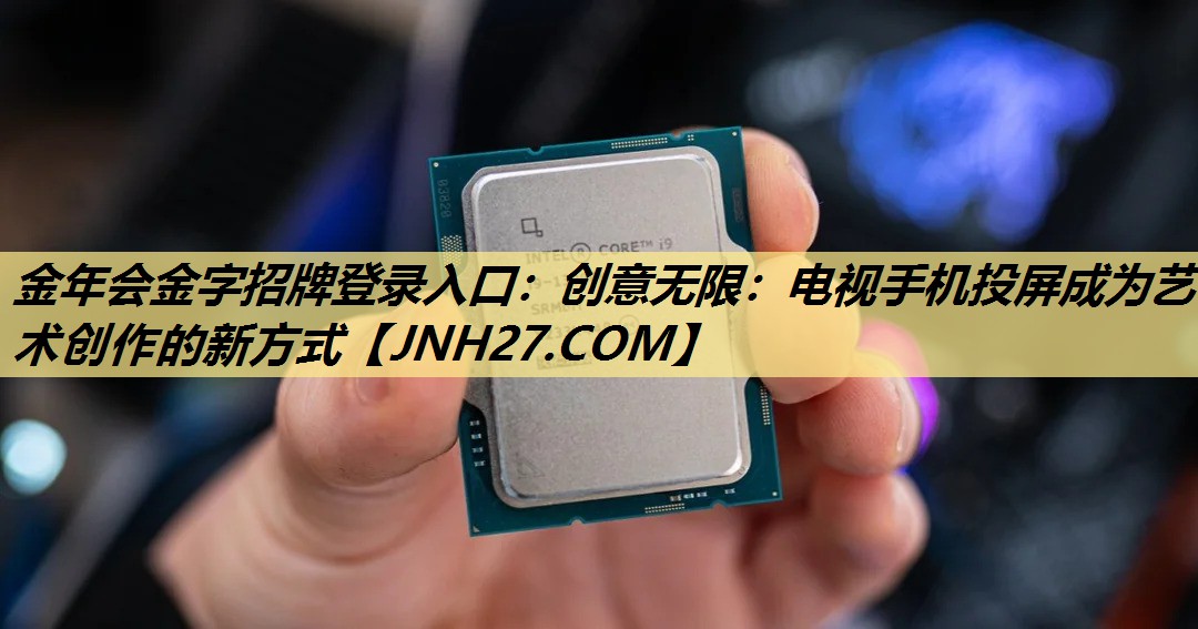 创意无限:电视手机投屏成为艺术创作的新方式 创意无限:电视手机投屏成为艺术创作的新方式