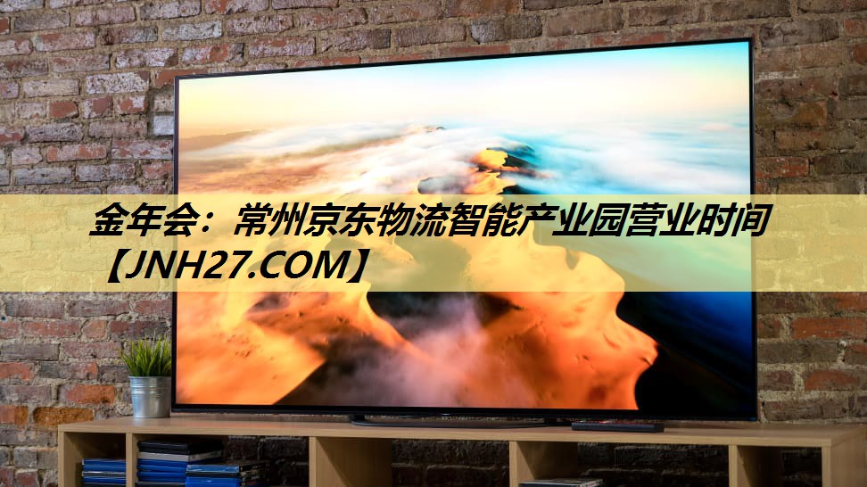 常州京东物流智能产业园营业时间 常州京东物流智能产业园营业时间