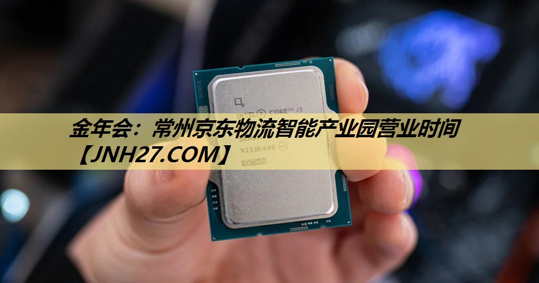 常州京东物流智能产业园营业时间 常州京东物流智能产业园营业时间