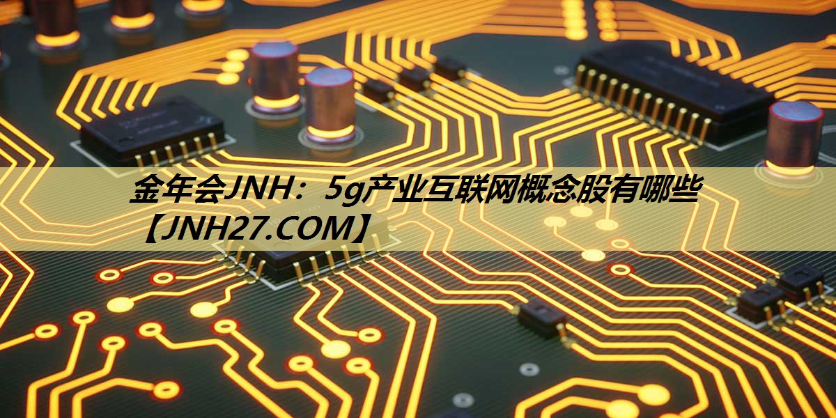 5g产业互联网概念股有哪些 5g产业互联网概念股有哪些