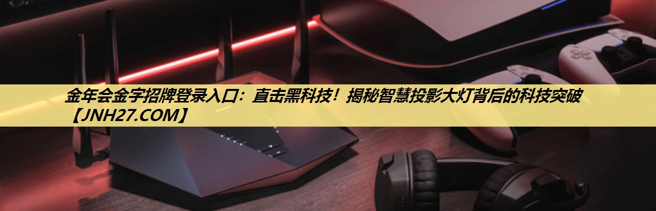 直击黑科技!揭秘智慧投影大灯背后的科技突破 直击黑科技!揭秘智慧投影大灯背后的科技突破