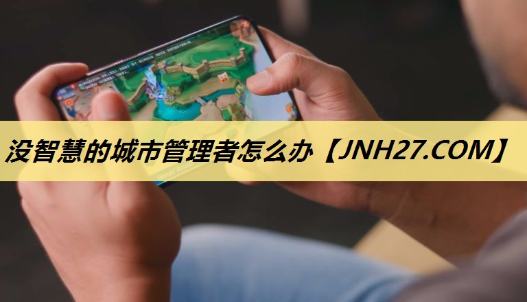 没智慧的城市管理者怎么办 没智慧的城市管理者怎么办