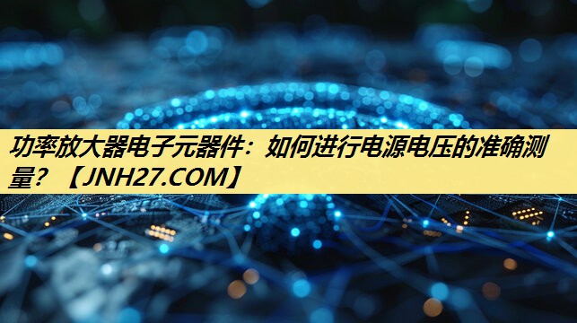 功率放大器电子元器件:如何进行电源电压的准确测量? 功率放大器电子元器件:如何进行电源电压的准确测量?